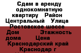 Сдам в аренду однокомнатную квартиру › Район ­ Центральный › Улица ­ Ростовское шоссе › Дом ­ 12/1 › Этажность дома ­ 9 › Цена ­ 13 000 - Краснодарский край, Краснодар г. Недвижимость » Квартиры аренда   . Краснодарский край,Краснодар г.